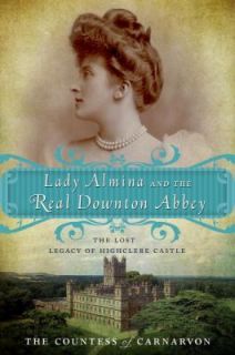 Lady Almina and the Real Downton Abbey The Lost Legacy of Highclere 