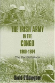 The Irish Army in the Congo, 1960 1964 The Far Battalions by David O 