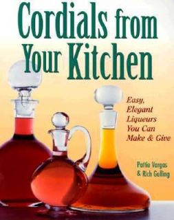 Cordials from Your Kitchen Easy, Elegant Liqueurs You Can Make and 