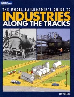 The Model Railroaders Guide to Industries along the Tracks by Jeff 